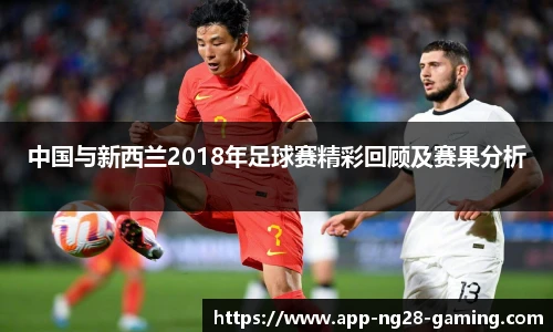 中国与新西兰2018年足球赛精彩回顾及赛果分析