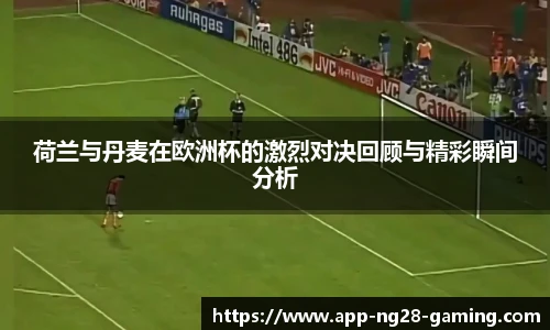 荷兰与丹麦在欧洲杯的激烈对决回顾与精彩瞬间分析